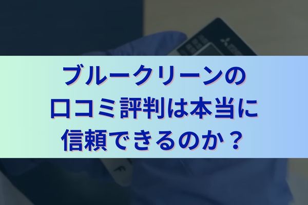 ブルークリーンの口コミ評判を徹底検証！他社との違いや特徴も解説
