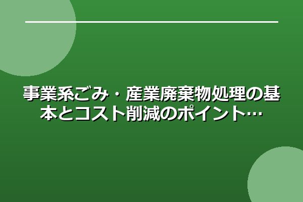 事業系ごみ・産業廃棄物処理の基本とコスト削減のポイント