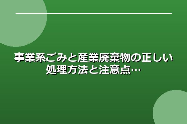 事業系ごみと産業廃棄物の正しい処理方法と注意点