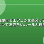 名古屋市でエアコンを処分する際に知っておきたいルールと費用