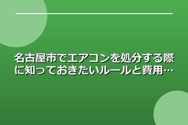名古屋市でエアコンを処分する際に知っておきたいルールと費用