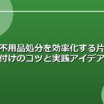 不用品処分を効率化する片付けのコツと実践アイデア