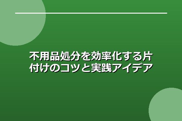 不用品処分を効率化する片付けのコツと実践アイデア