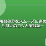 不用品処分をスムーズに進める片付けのコツと実践法