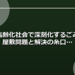 高齢化社会で深刻化するごみ屋敷問題と解決の糸口