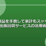 不用品を手放して家計もスッキリ！出張回収サービスの活用術