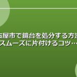 名古屋市で鏡台を処分する方法とスムーズに片付けるコツ