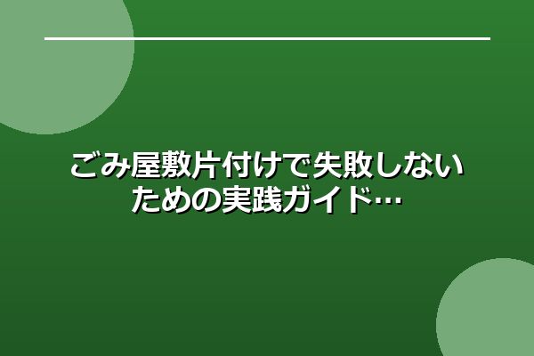 ごみ屋敷片付けで失敗しないための実践ガイド