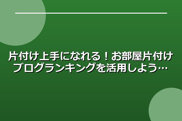 片付け上手になれる！お部屋片付けブログランキングを活用しよう