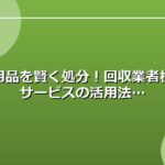 不用品を賢く処分！回収業者検索サービスの活用法