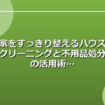 家をすっきり整えるハウスクリーニングと不用品処分の活用術