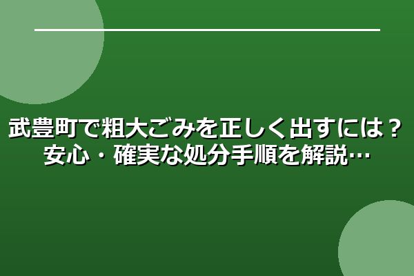 武豊町で粗大ごみを正しく出すには？安心・確実な処分手順を解説