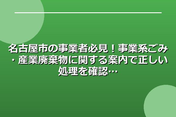 名古屋市の事業者必見！事業系ごみ・産業廃棄物に関する案内で正しい処理を確認
