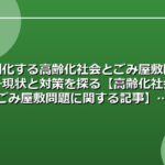 深刻化する高齢化社会とごみ屋敷問題――現状と対策を探る【高齢化社会とごみ屋敷問題に関する記事】