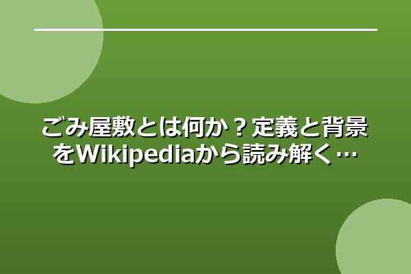 ごみ屋敷とは何か？定義と背景をWikipediaから読み解く
