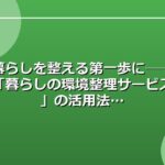 暮らしを整える第一歩に──「暮らしの環境整理サービス」の活用法