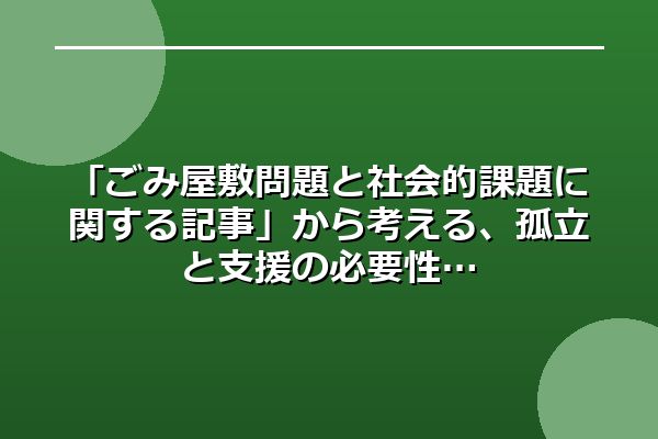 「ごみ屋敷問題と社会的課題に関する記事」から考える、孤立と支援の必要性