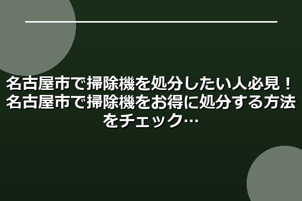 名古屋市で掃除機を処分したい人必見！名古屋市で掃除機をお得に処分する方法をチェック
