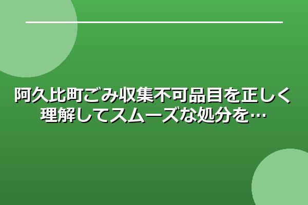 阿久比町ごみ収集不可品目を正しく理解してスムーズな処分を