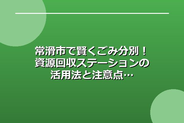 常滑市で賢くごみ分別！資源回収ステーションの活用法と注意点