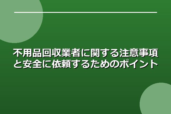 不用品回収業者に関する注意事項と安全に依頼するためのポイント