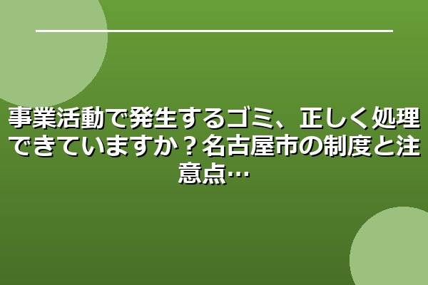 事業活動で発生するゴミ、正しく処理できていますか？名古屋市の制度と注意点