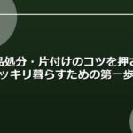 不用品処分・片付けのコツを押さえてスッキリ暮らすための第一歩