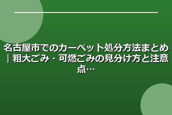 名古屋市でのカーペット処分方法まとめ｜粗大ごみ・可燃ごみの見分け方と注意点