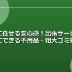 プロに任せる安心感！出張サービスで簡単にできる不用品・粗大ゴミ処分