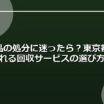 不用品の処分に迷ったら？東京都内で頼れる回収サービスの選び方
