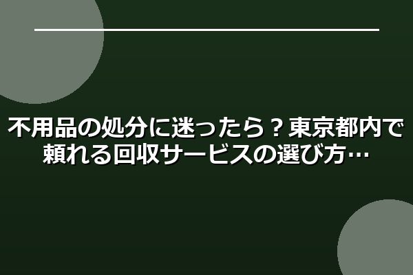 不用品の処分に迷ったら？東京都内で頼れる回収サービスの選び方