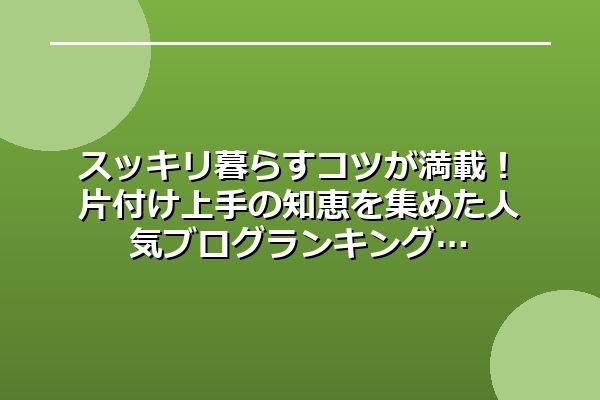 スッキリ暮らすコツが満載！片付け上手の知恵を集めた人気ブログランキング