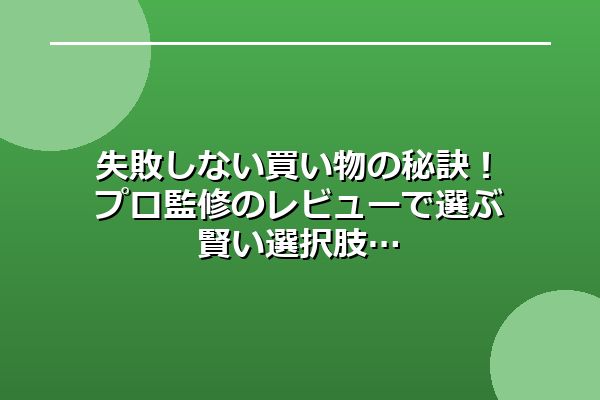 失敗しない買い物の秘訣！プロ監修のレビューで選ぶ賢い選択肢