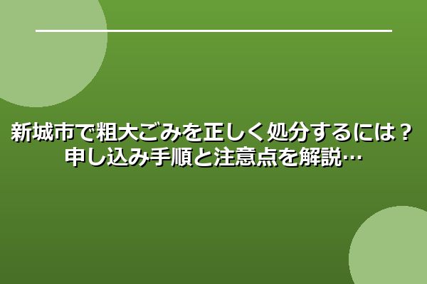 新城市で粗大ごみを正しく処分するには？申し込み手順と注意点を解説