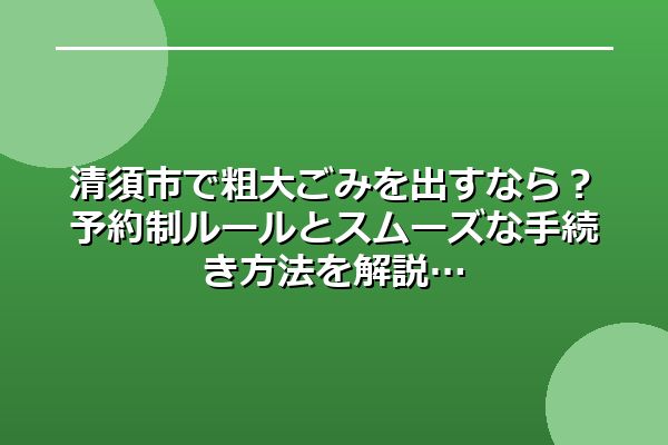 清須市で粗大ごみを出すなら？予約制ルールとスムーズな手続き方法を解説
