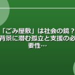 「ごみ屋敷」は社会の鏡？背景に潜む孤立と支援の必要性