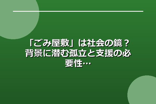 「ごみ屋敷」は社会の鏡？背景に潜む孤立と支援の必要性