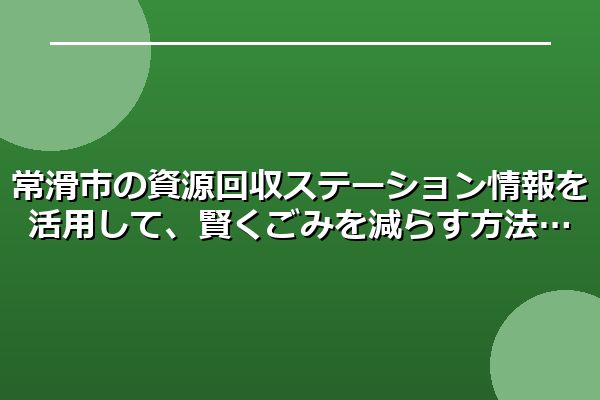 常滑市の資源回収ステーション情報を活用して、賢くごみを減らす方法