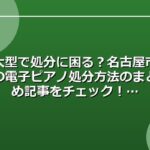 大型で処分に困る？名古屋市の電子ピアノ処分方法のまとめ記事をチェック！