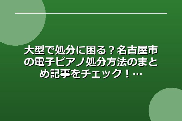 大型で処分に困る？名古屋市の電子ピアノ処分方法のまとめ記事をチェック！